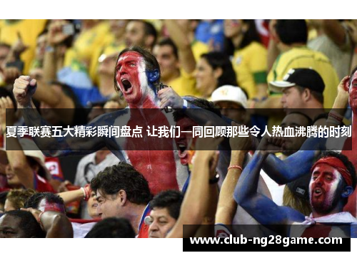 夏季联赛五大精彩瞬间盘点 让我们一同回顾那些令人热血沸腾的时刻