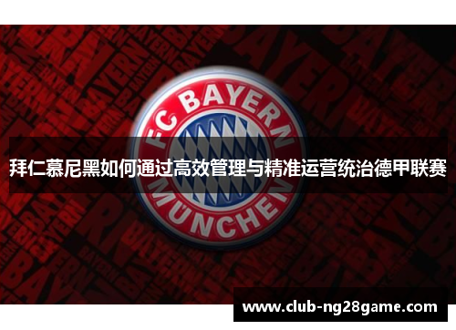 拜仁慕尼黑如何通过高效管理与精准运营统治德甲联赛