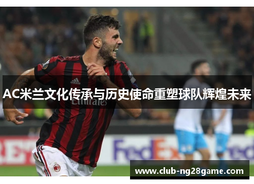 AC米兰文化传承与历史使命重塑球队辉煌未来