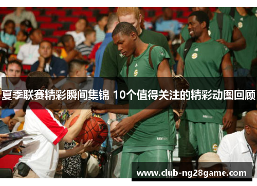 夏季联赛精彩瞬间集锦 10个值得关注的精彩动图回顾