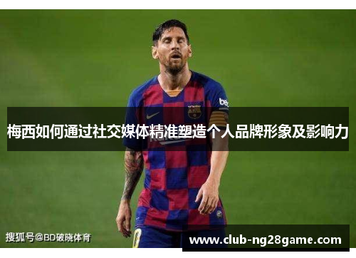 梅西如何通过社交媒体精准塑造个人品牌形象及影响力