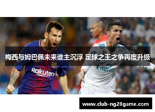 梅西与姆巴佩未来谁主沉浮 足球之王之争再度升级