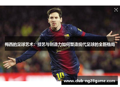 梅西的足球艺术：技艺与创造力如何塑造现代足球的全新格局