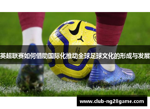 英超联赛如何借助国际化推动全球足球文化的形成与发展