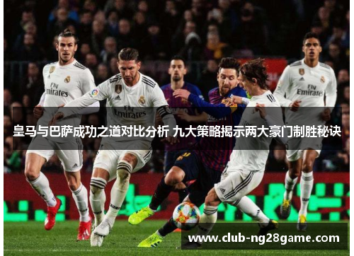 皇马与巴萨成功之道对比分析 九大策略揭示两大豪门制胜秘诀