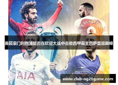 英超豪门利物浦能否在欧冠大战中击败西甲霸主巴萨重返巅峰