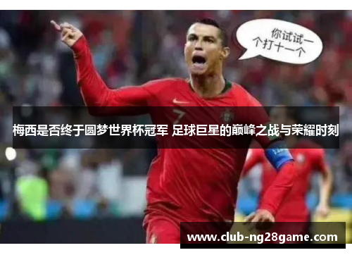 梅西是否终于圆梦世界杯冠军 足球巨星的巅峰之战与荣耀时刻