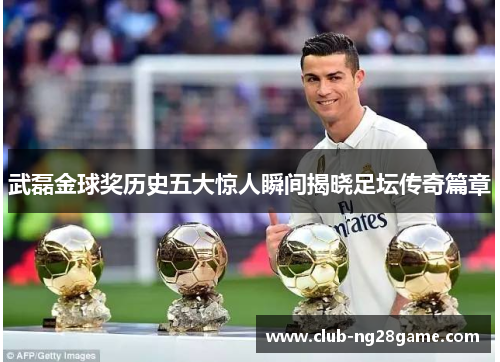 武磊金球奖历史五大惊人瞬间揭晓足坛传奇篇章