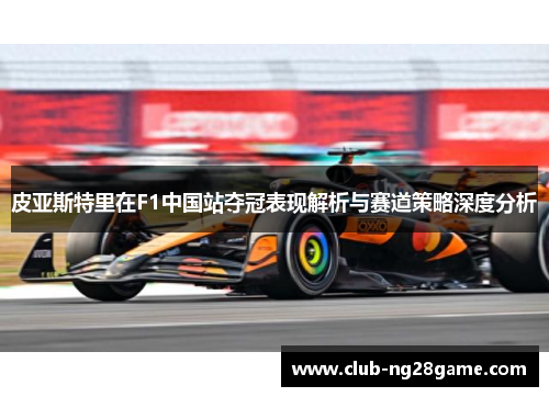 皮亚斯特里在F1中国站夺冠表现解析与赛道策略深度分析