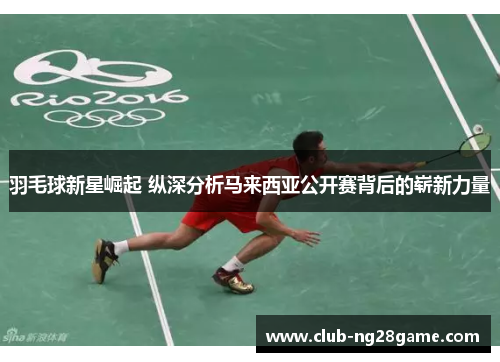 羽毛球新星崛起 纵深分析马来西亚公开赛背后的崭新力量