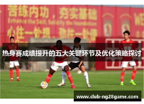 热身赛成绩提升的五大关键环节及优化策略探讨