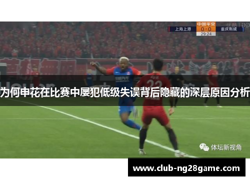 为何申花在比赛中屡犯低级失误背后隐藏的深层原因分析