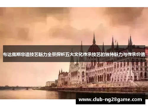 布达佩斯非遗技艺魅力全景探析五大文化传承技艺的独特魅力与传承价值