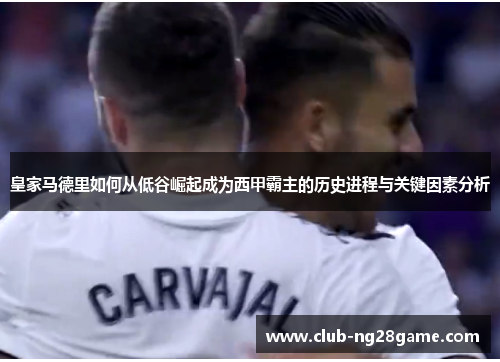 皇家马德里如何从低谷崛起成为西甲霸主的历史进程与关键因素分析