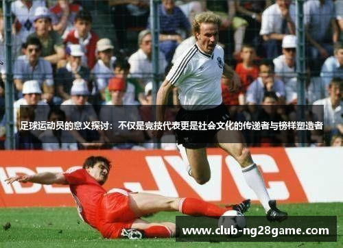 足球运动员的意义探讨：不仅是竞技代表更是社会文化的传递者与榜样塑造者