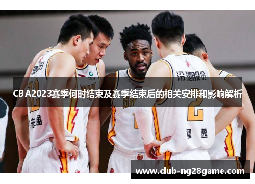 CBA2023赛季何时结束及赛季结束后的相关安排和影响解析