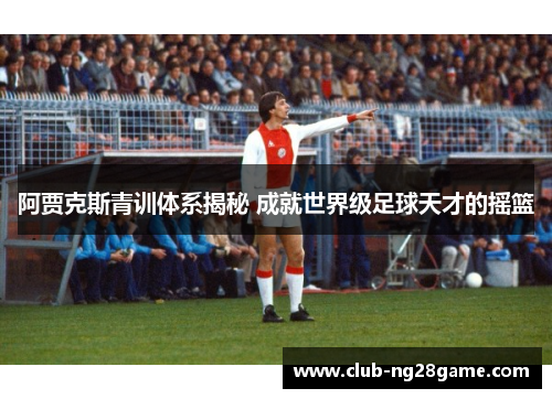 阿贾克斯青训体系揭秘 成就世界级足球天才的摇篮 阿贾克斯青训体系揭秘 成就世界级足球天才的摇篮