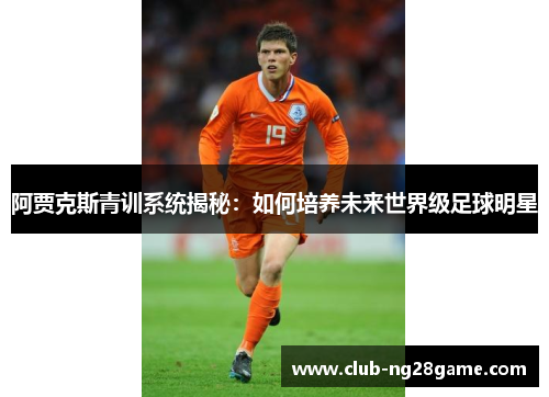 阿贾克斯青训系统揭秘:如何培养未来世界级足球明星 阿贾克斯青训系统揭秘:如何培养未来世界级足球明星