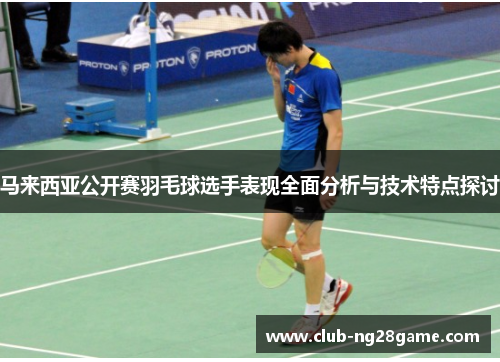 马来西亚公开赛羽毛球选手表现全面分析与技术特点探讨