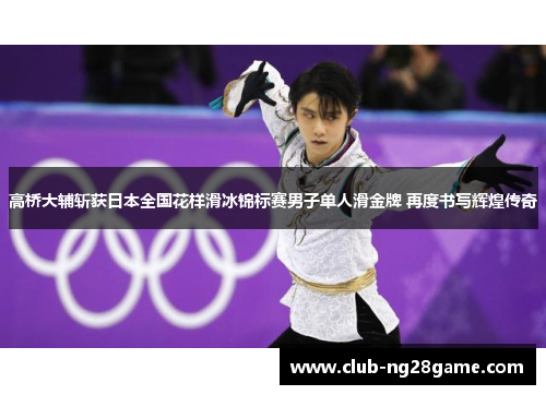高桥大辅斩获日本全国花样滑冰锦标赛男子单人滑金牌 再度书写辉煌传奇